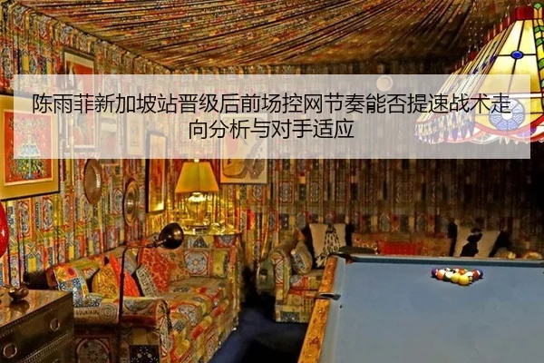 陈雨菲新加坡站晋级后前场控网节奏能否提速战术走向分析与对手适应