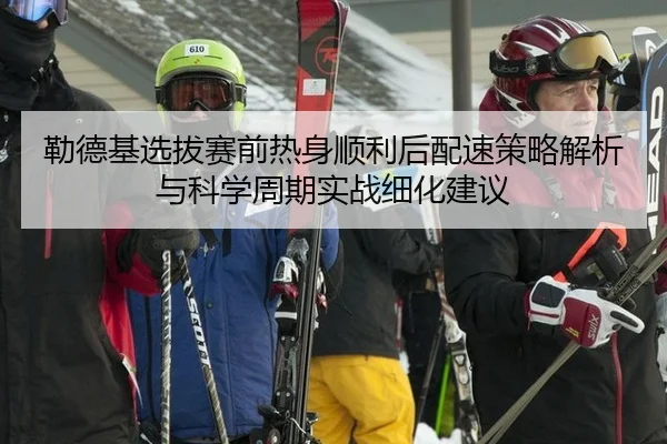 勒德基选拔赛前热身顺利后配速策略解析与科学周期实战细化建议