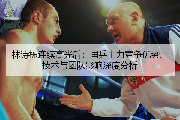 林诗栋连续高光后：国乒主力竞争优势、技术与团队影响深度分析